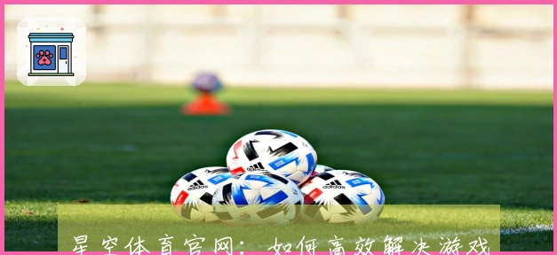 星空体育官网：如何高效解决游戏BUG，提升你的游戏体验