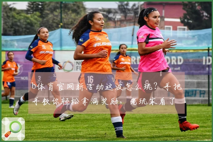 b体育官网新活动这波怎么玩？手把手教你轻松拿满奖励，老玩家看了都直呼内行！