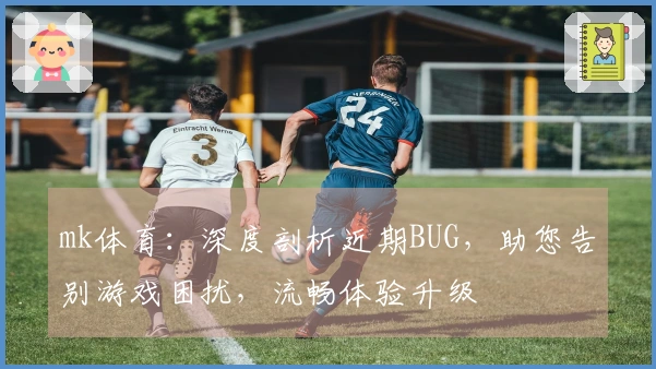 mk体育：深度剖析近期BUG，助您告别游戏困扰，流畅体验升级