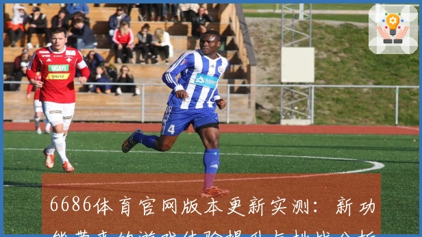 6686体育官网版本更新实测：新功能带来的游戏体验提升与挑战分析