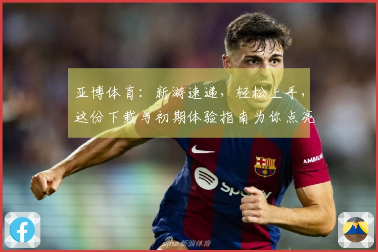 亚博体育：新游速递，轻松上手，这份下载与初期体验指南为你点亮游戏之路