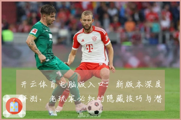 开云体育电脑版入口：新版本深度评测，老玩家必知的隐藏技巧与潜在收益全方位解读