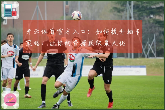 开云体育官方入口：如何提升抽卡策略，让你的资源获取最大化