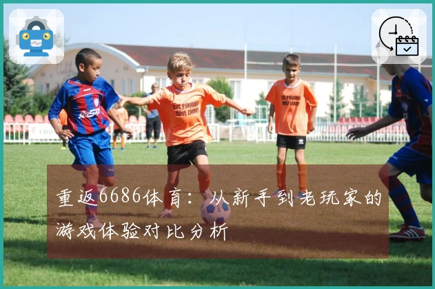重返6686体育：从新手到老玩家的游戏体验对比分析