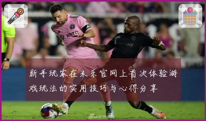 新手玩家在米乐官网上首次体验游戏玩法的实用技巧与心得分享