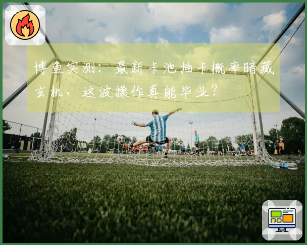 博鱼实测：最新卡池抽卡概率暗藏玄机，这波操作真能毕业？