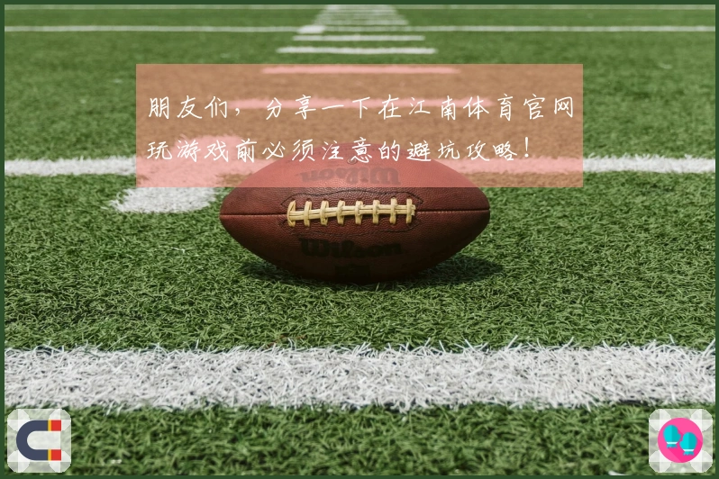 朋友们，分享一下在江南体育官网玩游戏前必须注意的避坑攻略！