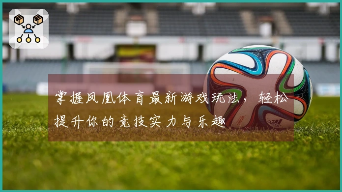 掌握凤凰体育最新游戏玩法，轻松提升你的竞技实力与乐趣
