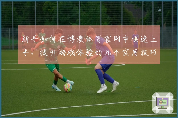 新手如何在博澳体育官网中快速上手，提升游戏体验的几个实用技巧