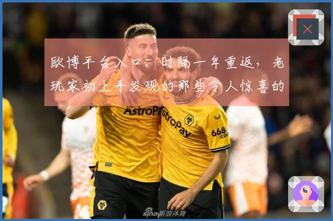 欧博平台入口：时隔一年重返，老玩家初上手发现的那些令人惊喜的变化与潜在挑战