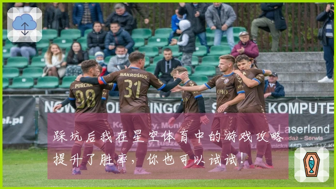 踩坑后我在星空体育中的游戏攻略提升了胜率，你也可以试试！