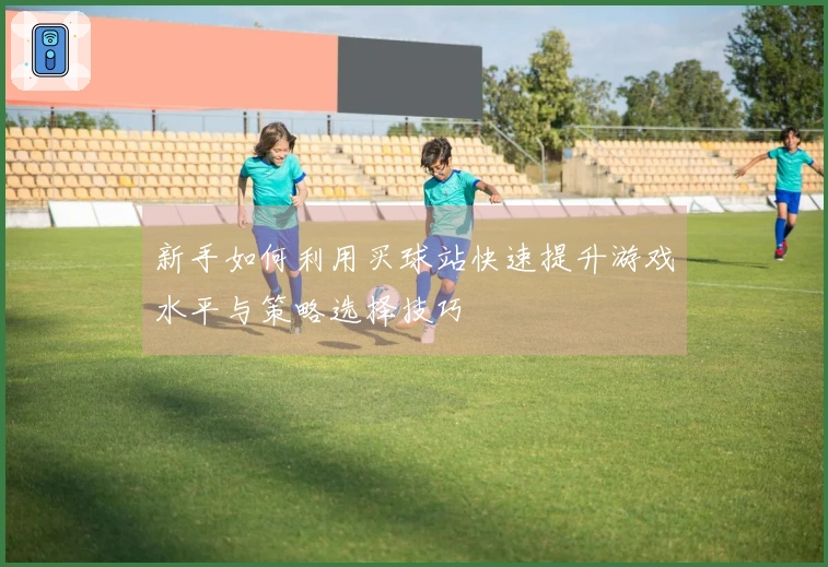 新手如何利用买球站快速提升游戏水平与策略选择技巧