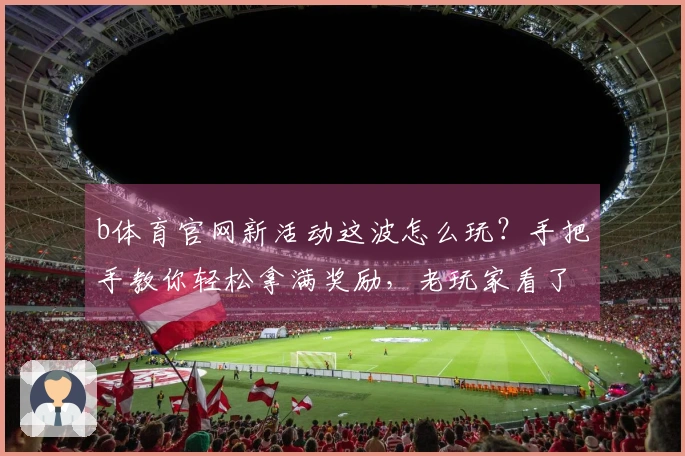 b体育官网新活动这波怎么玩？手把手教你轻松拿满奖励，老玩家看了都直呼内行！