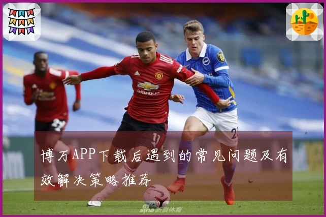 博万APP下载后遇到的常见问题及有效解决策略推荐