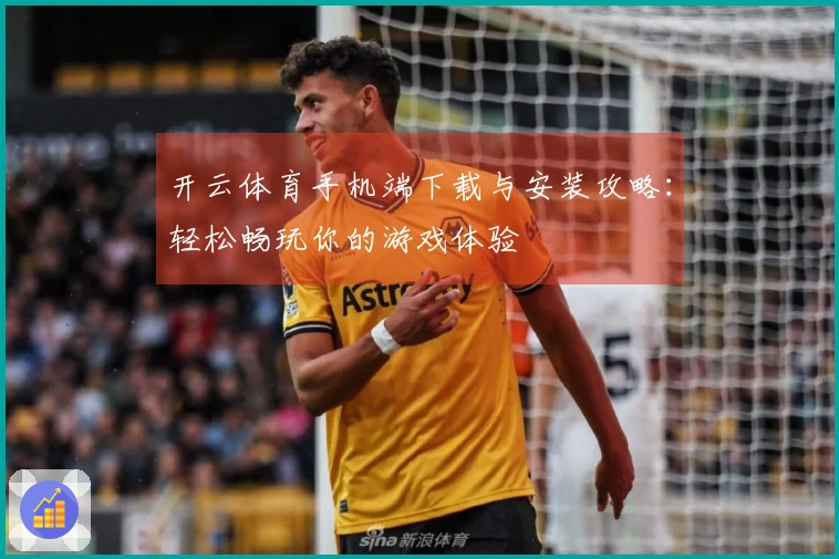开云体育手机端下载与安装攻略：轻松畅玩你的游戏体验