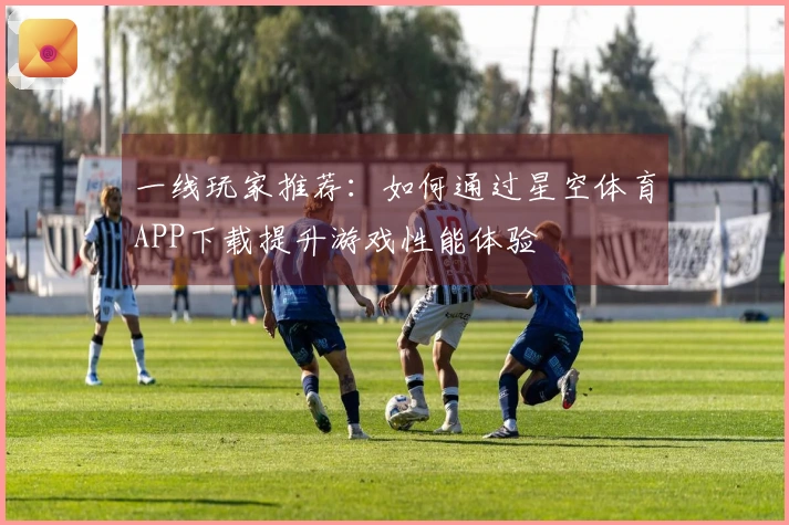 一线玩家推荐：如何通过星空体育APP下载提升游戏性能体验