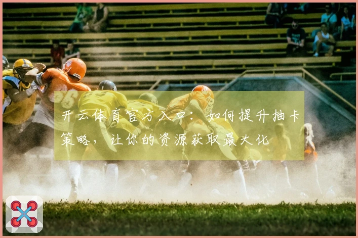 开云体育官方入口：如何提升抽卡策略，让你的资源获取最大化