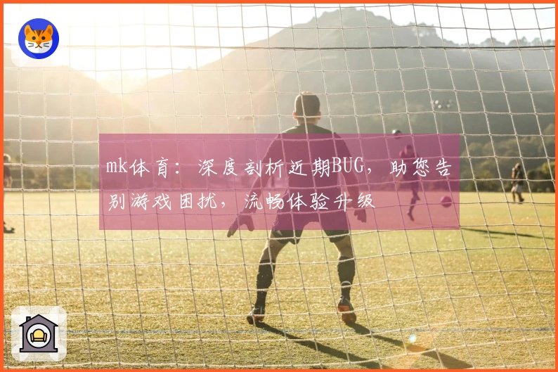 mk体育：深度剖析近期BUG，助您告别游戏困扰，流畅体验升级