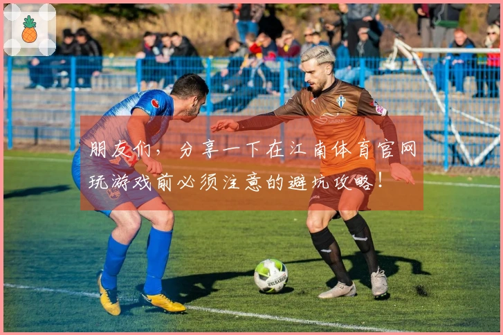 朋友们，分享一下在江南体育官网玩游戏前必须注意的避坑攻略！