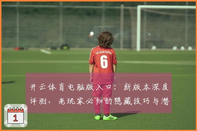 开云体育电脑版入口：新版本深度评测，老玩家必知的隐藏技巧与潜在收益全方位解读